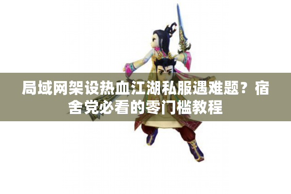 局域网架设热血江湖私服遇难题？宿舍党必看的零门槛教程
