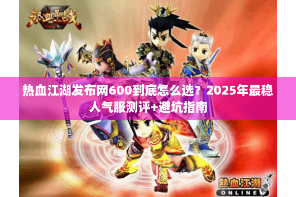 热血江湖发布网600到底怎么选？2025年最稳人气服测评+避坑指南