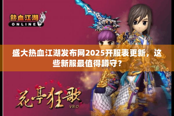 盛大热血江湖发布网2025开服表更新，这些新服最值得蹲守？
