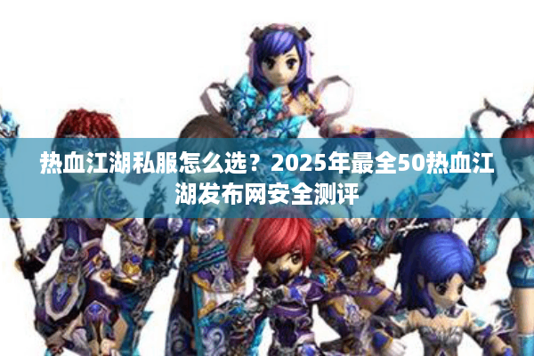 热血江湖私服怎么选？2025年最全50热血江湖发布网安全测评