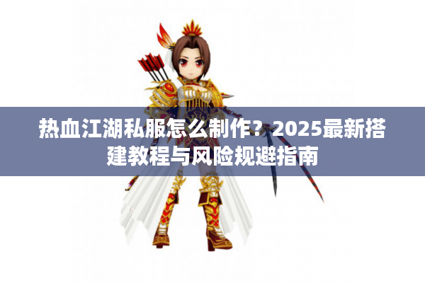 热血江湖私服怎么制作？2025最新搭建教程与风险规避指南