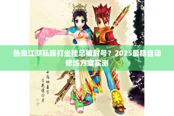 热血江湖私服打坐挂总被封号？2025最稳自动修炼方案实测