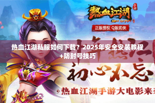 热血江湖私服如何下载?2025年安全安装教程+防封号技巧 热血江湖私服如何下载?2025年安全安装教程+防封号技巧