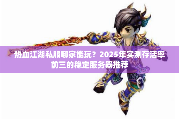 热血江湖私服哪家能玩？2025年实测存活率前三的稳定服务器推荐
