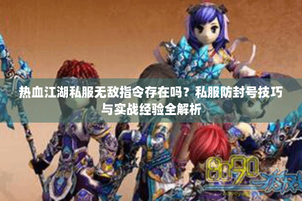 热血江湖私服无敌指令存在吗?私服防封号技巧与实战经验全解析 热血江湖私服无敌指令存在吗?私服防封号技巧与实战经验全解析