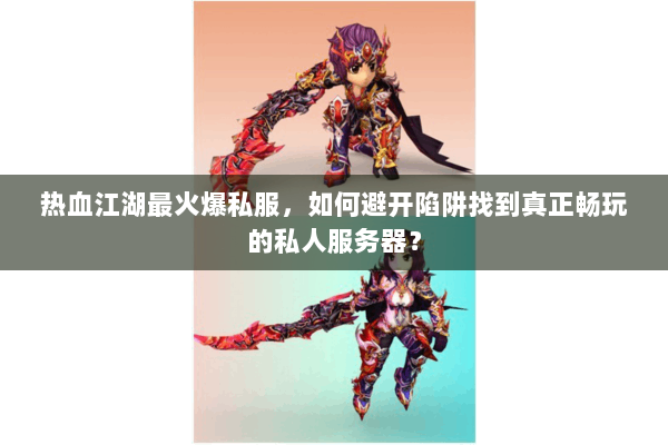 热血江湖最火爆私服,如何避开陷阱找到真正畅玩的私人服务器? 热血江湖最火爆私服,如何避开陷阱找到真正畅玩的私人服务器?
