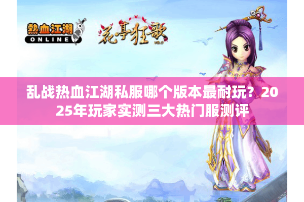 乱战热血江湖私服哪个版本最耐玩？2025年玩家实测三大热门服测评