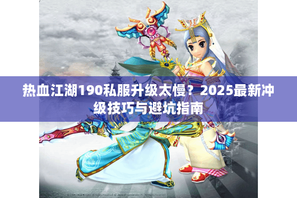 热血江湖190私服升级太慢?2025最新冲级技巧与避坑指南 热血江湖190私服升级太慢?2025最新冲级技巧与避坑指南