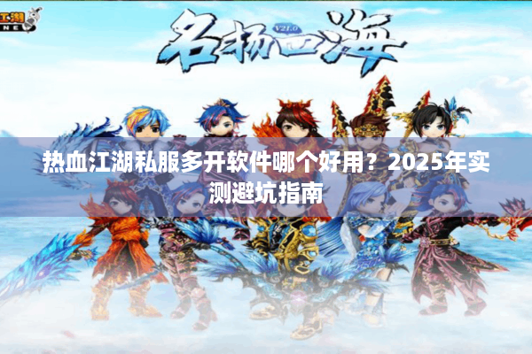 热血江湖私服多开软件哪个好用?2025年实测避坑指南 热血江湖私服多开软件哪个好用?2025年实测避坑指南