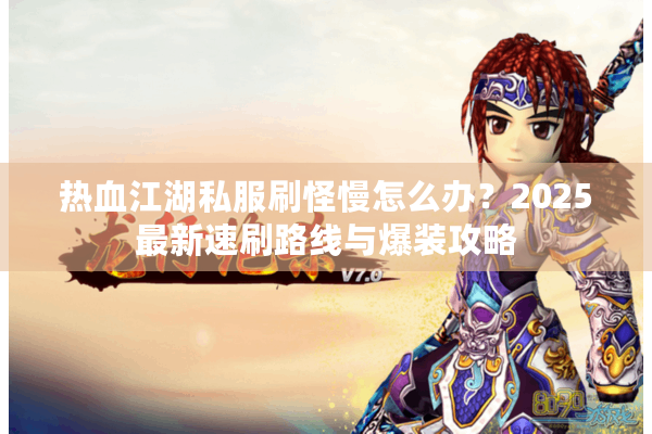 热血江湖私服刷怪慢怎么办?2025最新速刷路线与爆装攻略 热血江湖私服刷怪慢怎么办?2025最新速刷路线与爆装攻略