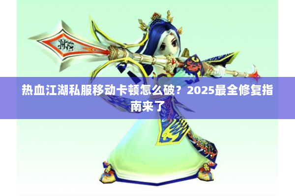热血江湖私服移动卡顿怎么破？2025最全修复指南来了