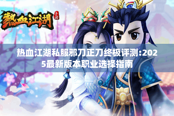 热血江湖私服邪刀正刀终极评测:2025最新版本职业选择指南 热血江湖私服邪刀正刀终极评测:2025最新版本职业选择指南