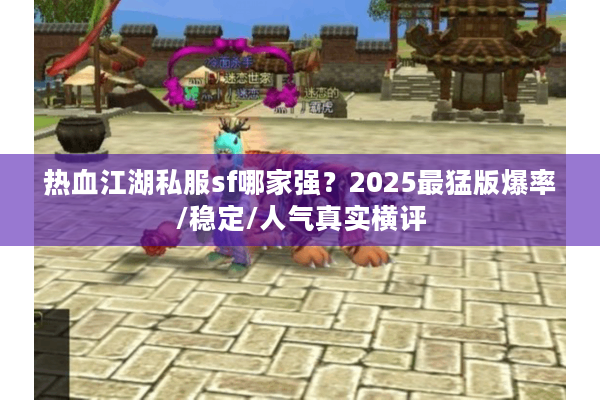 热血江湖私服sf哪家强？2025最猛版爆率/稳定/人气真实横评