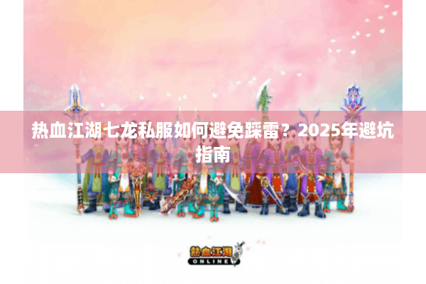 热血江湖七龙私服如何避免踩雷？2025年避坑指南