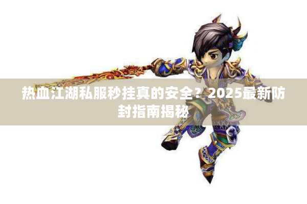 热血江湖私服秒挂真的安全?2025最新防封指南揭秘 热血江湖私服秒挂真的安全?2025最新防封指南揭秘
