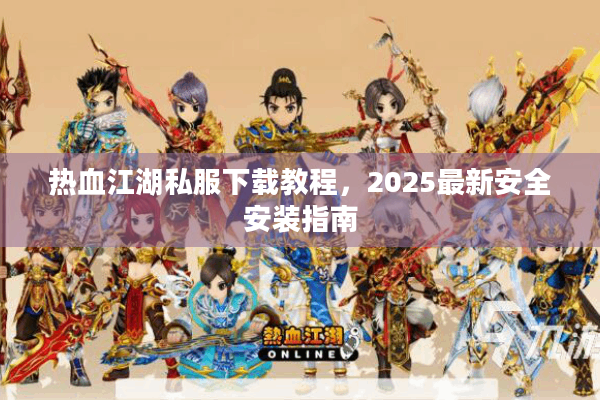 热血江湖私服下载教程，2025最新安全安装指南
