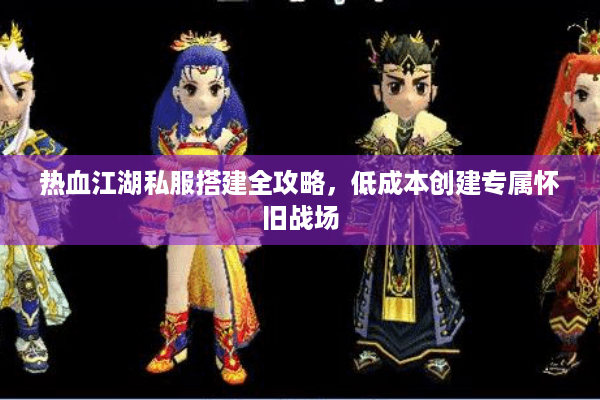 热血江湖私服搭建全攻略，低成本创建专属怀旧战场