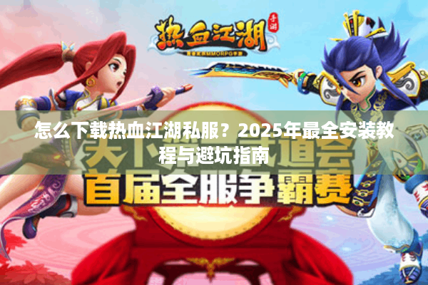 怎么下载热血江湖私服？2025年最全安装教程与避坑指南
