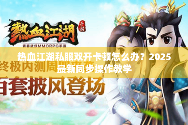 热血江湖私服双开卡顿怎么办?2025最新同步操作教学 热血江湖私服双开卡顿怎么办?2025最新同步操作教学