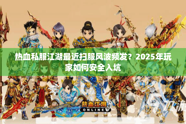 热血私服江湖最近扫服风波频发？2025年玩家如何安全入坑