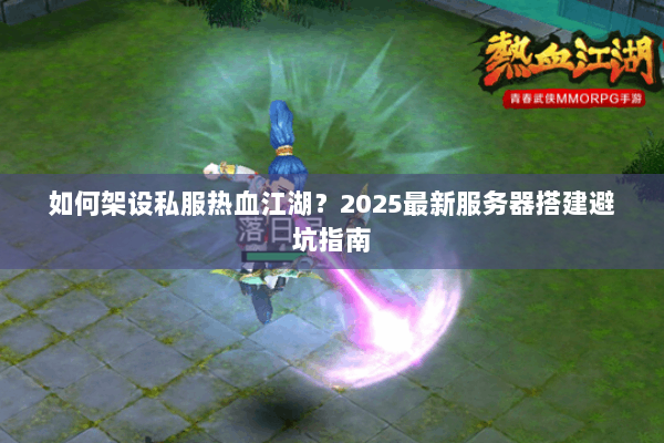 如何架设私服热血江湖?2025最新服务器搭建避坑指南 如何架设私服热血江湖?2025最新服务器搭建避坑指南