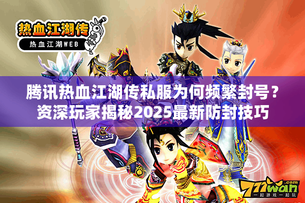 腾讯热血江湖传私服为何频繁封号？资深玩家揭秘2025最新防封技巧