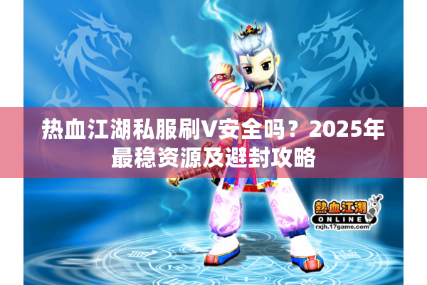 热血江湖私服刷V安全吗?2025年最稳资源及避封攻略 热血江湖私服刷V安全吗?2025年最稳资源及避封攻略
