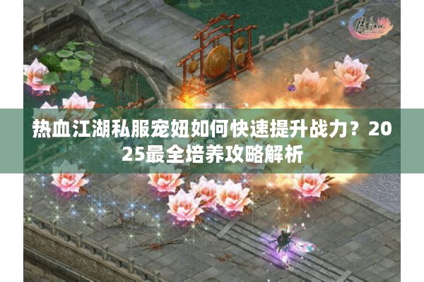 热血江湖私服宠妞如何快速提升战力？2025最全培养攻略解析