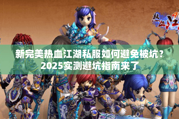 新完美热血江湖私服如何避免被坑？2025实测避坑指南来了