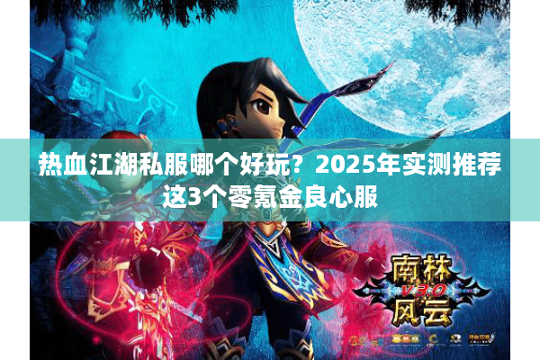 热血江湖私服哪个好玩?2025年实测推荐这3个零氪金良心服 热血江湖私服哪个好玩?2025年实测推荐这3个零氪金良心服
