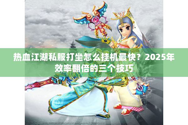 热血江湖私服打坐怎么挂机最快？2025年效率翻倍的三个技巧