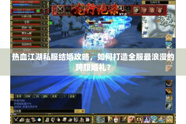 热血江湖私服结婚攻略,如何打造全服最浪漫的跨服婚礼? 热血江湖私服结婚攻略,如何打造全服最浪漫的跨服婚礼?
