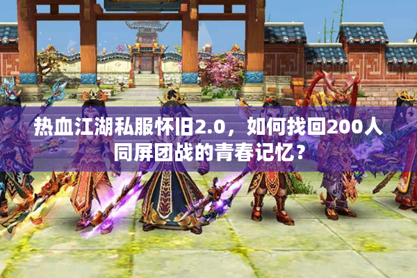 热血江湖私服怀旧2.0，如何找回200人同屏团战的青春记忆？
