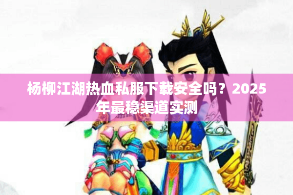 杨柳江湖热血私服下载安全吗?2025年最稳渠道实测 杨柳江湖热血私服下载安全吗?2025年最稳渠道实测