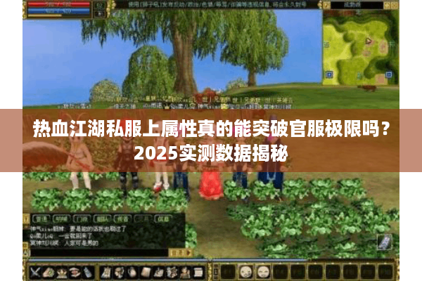 热血江湖私服上属性真的能突破官服极限吗?2025实测数据揭秘 热血江湖私服上属性真的能突破官服极限吗?2025实测数据揭秘