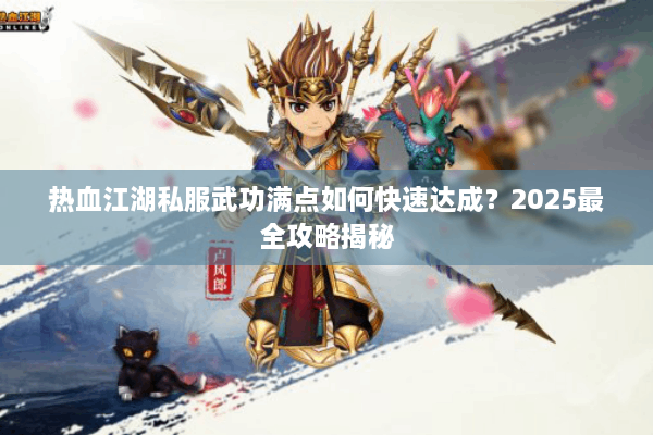 热血江湖私服武功满点如何快速达成？2025最全攻略揭秘