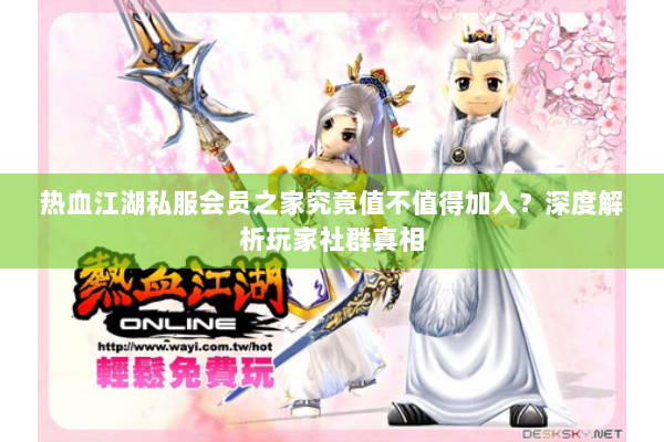 热血江湖私服会员之家究竟值不值得加入？深度解析玩家社群真相