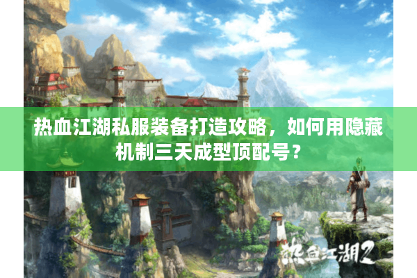热血江湖私服装备打造攻略,如何用隐藏机制三天成型顶配号? 热血江湖私服装备打造攻略,如何用隐藏机制三天成型顶配号?