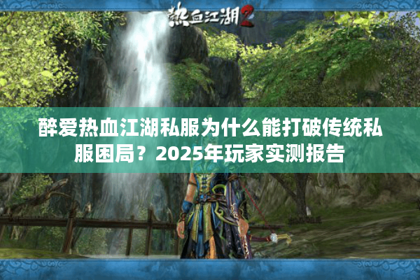 醉爱热血江湖私服为什么能打破传统私服困局？2025年玩家实测报告