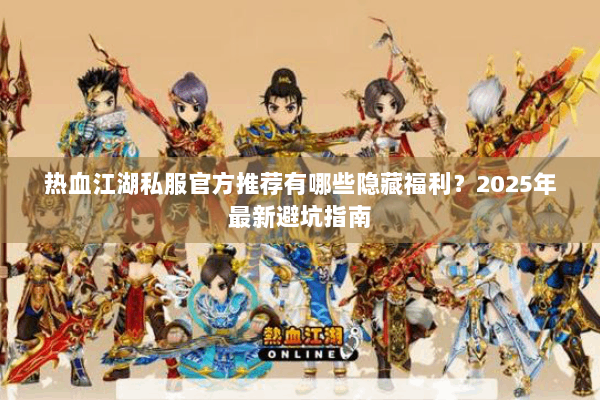 热血江湖私服官方推荐有哪些隐藏福利?2025年最新避坑指南 热血江湖私服官方推荐有哪些隐藏福利?2025年最新避坑指南