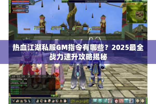 热血江湖私服GM指令有哪些？2025最全战力速升攻略揭秘