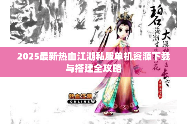 2025最新热血江湖私服单机资源下载与搭建全攻略