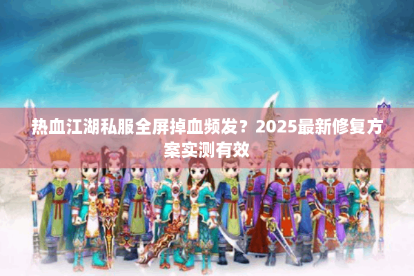 热血江湖私服全屏掉血频发？2025最新修复方案实测有效