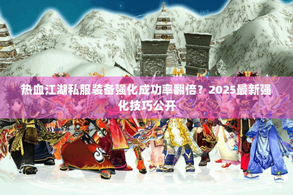 热血江湖私服装备强化成功率翻倍？2025最新强化技巧公开