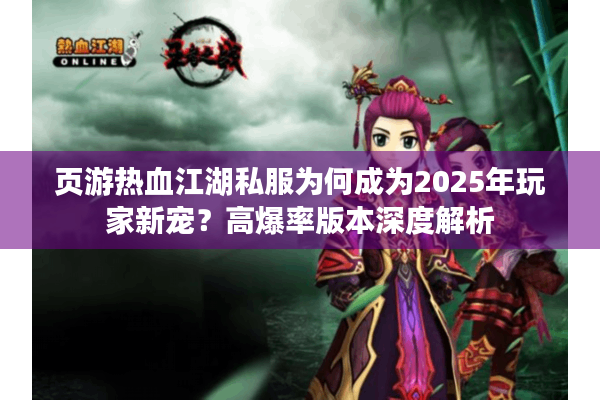 页游热血江湖私服为何成为2025年玩家新宠?高爆率版本深度解析 页游热血江湖私服为何成为2025年玩家新宠?高爆率版本深度解析