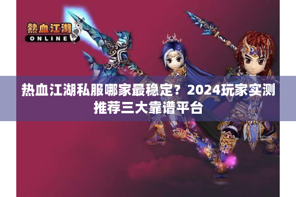 热血江湖私服哪家最稳定？2024玩家实测推荐三大靠谱平台
