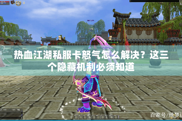 热血江湖私服卡怒气怎么解决？这三个隐藏机制必须知道