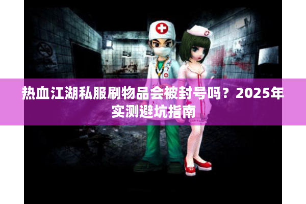 热血江湖私服刷物品会被封号吗?2025年实测避坑指南 热血江湖私服刷物品会被封号吗?2025年实测避坑指南