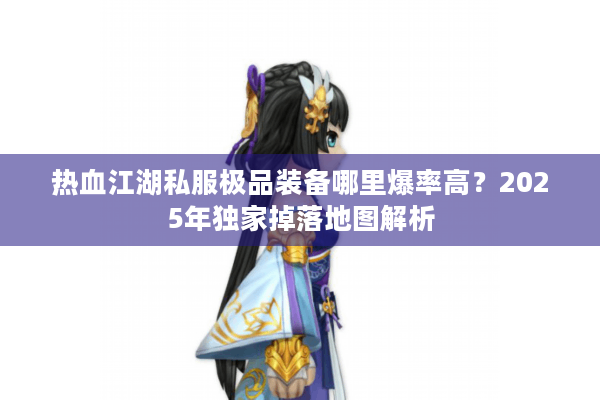 热血江湖私服极品装备哪里爆率高？2025年独家掉落地图解析
