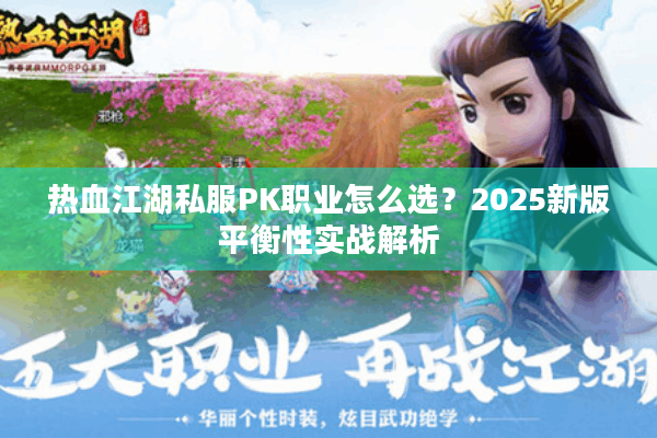 热血江湖私服PK职业怎么选？2025新版平衡性实战解析
